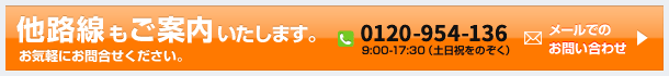 他路線ご案内もいたします。 お気軽にお問合せください。 0120-954-136 9:00-17:30（土日祝をのぞく） メールでのお問い合わせ