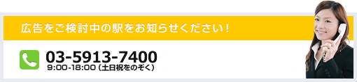 広告をご検討中の駅をお知らせください！ 03-5913-7400 9:00-18:00（土日祝をのぞく）